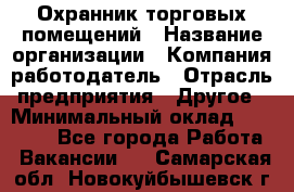 Охранник торговых помещений › Название организации ­ Компания-работодатель › Отрасль предприятия ­ Другое › Минимальный оклад ­ 22 000 - Все города Работа » Вакансии   . Самарская обл.,Новокуйбышевск г.